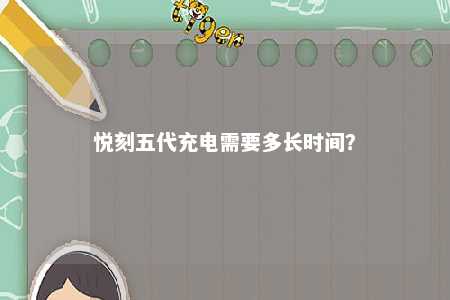 悦刻五代充电需要多长时间？ 